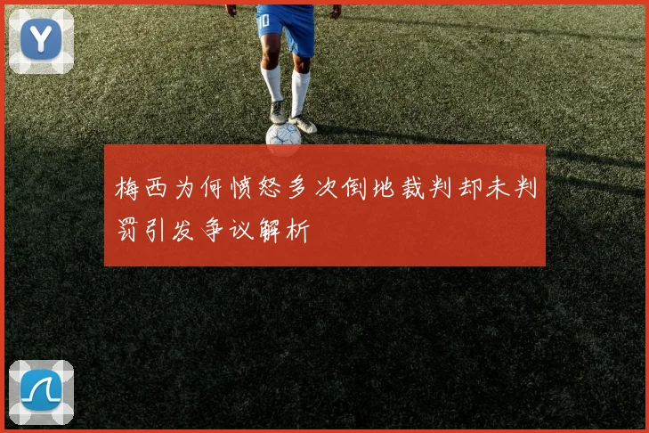 梅西为何愤怒多次倒地裁判却未判罚引发争议解析