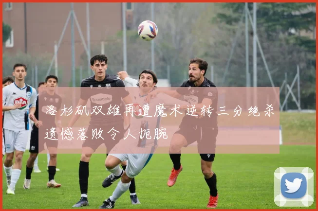 洛杉矶双雄再遭魔术逆转三分绝杀遗憾落败令人扼腕