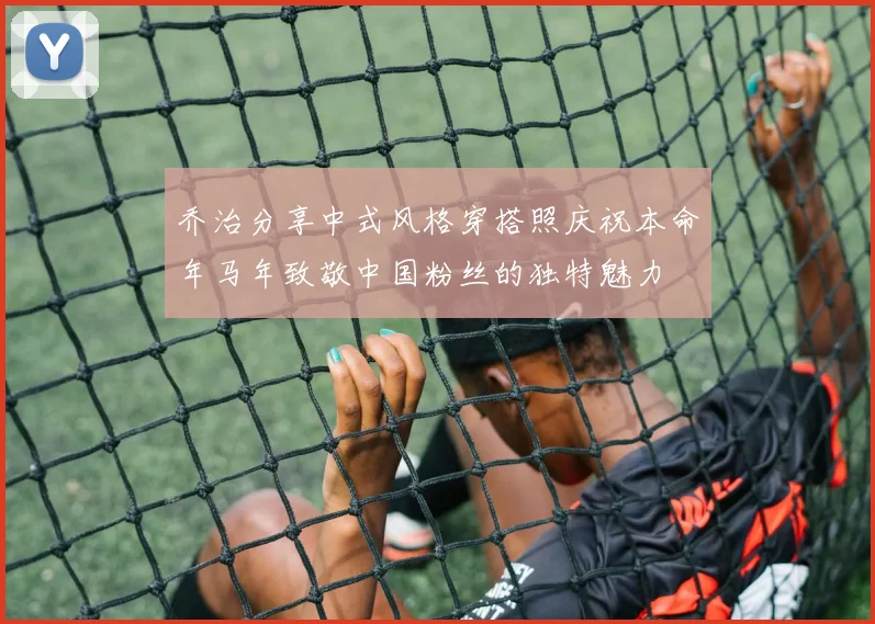乔治分享中式风格穿搭照庆祝本命年马年致敬中国粉丝的独特魅力