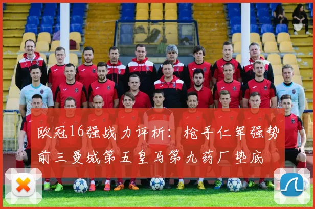 欧冠16强战力评析：枪手仁军强势前三曼城第五皇马第九药厂垫底