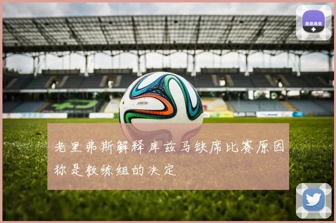 老里弗斯解释库兹马缺席比赛原因称是教练组的决定