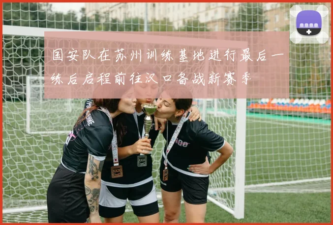 国安队在苏州训练基地进行最后一练后启程前往汉口备战新赛季