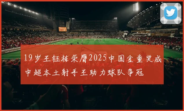 19岁王钰栋荣膺2025中国金童奖成中超本土射手王助力球队争冠