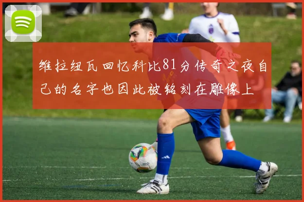 维拉纽瓦回忆科比81分传奇之夜自己的名字也因此被铭刻在雕像上