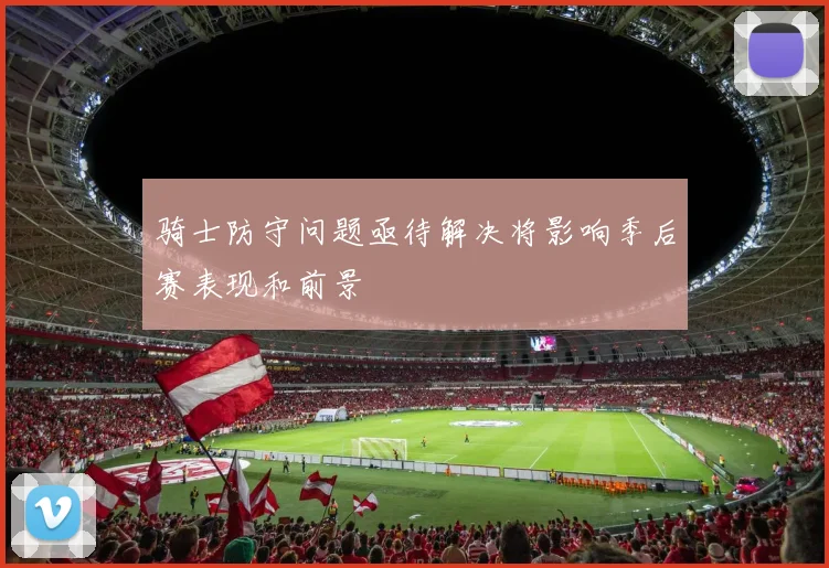骑士防守问题亟待解决将影响季后赛表现和前景
