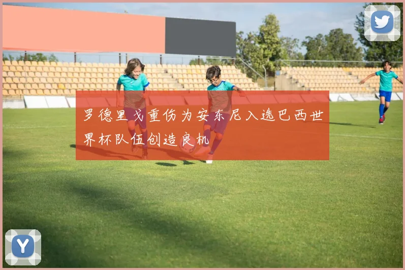 罗德里戈重伤为安东尼入选巴西世界杯队伍创造良机