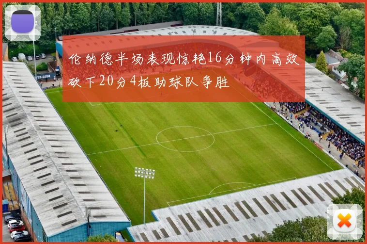 伦纳德半场表现惊艳16分钟内高效砍下20分4板助球队争胜
