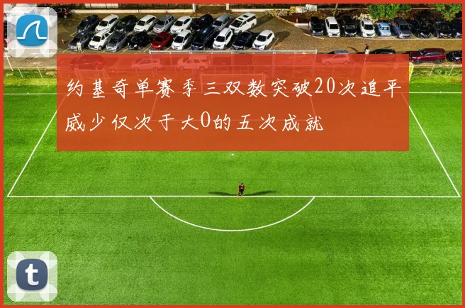 约基奇单赛季三双数突破20次追平威少仅次于大O的五次成就