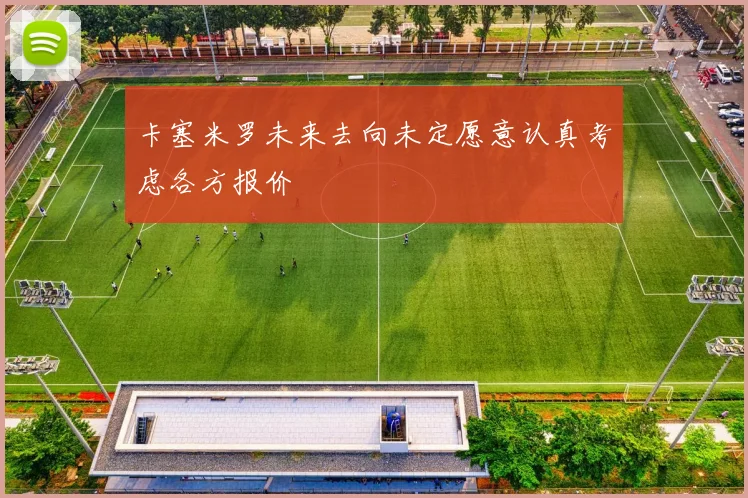 卡塞米罗未来去向未定愿意认真考虑各方报价